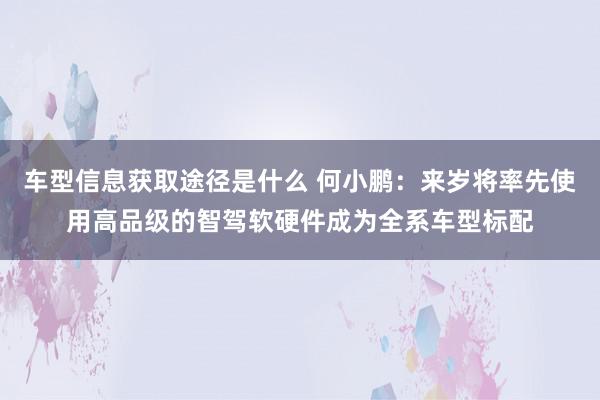 车型信息获取途径是什么 何小鹏：来岁将率先使用高品级的智驾软硬件成为全系车型标配