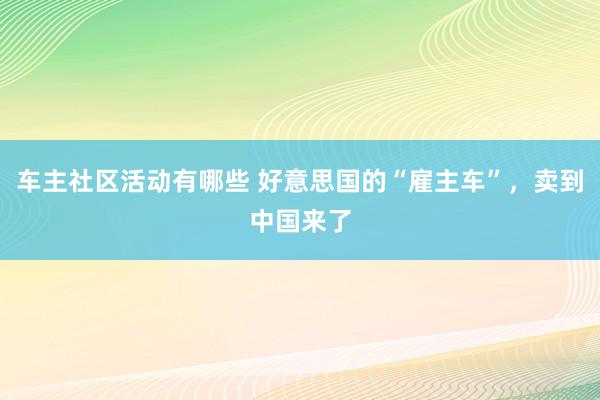 车主社区活动有哪些 好意思国的“雇主车”，卖到中国来了