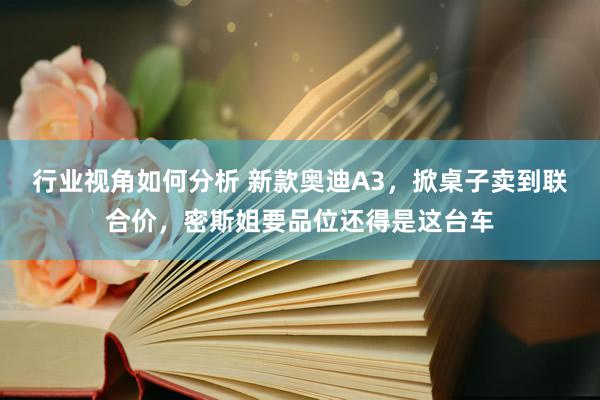 行业视角如何分析 新款奥迪A3，掀桌子卖到联合价，密斯姐要品位还得是这台车