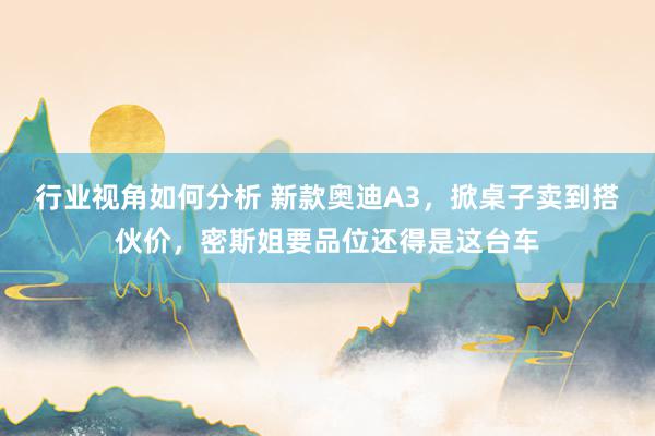 行业视角如何分析 新款奥迪A3，掀桌子卖到搭伙价，密斯姐要品位还得是这台车