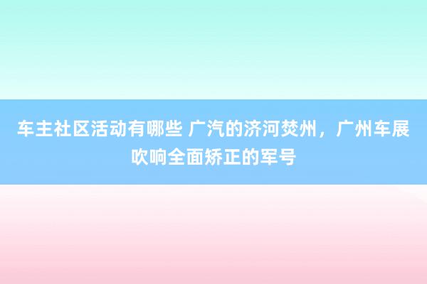 车主社区活动有哪些 广汽的济河焚州，广州车展吹响全面矫正的军号