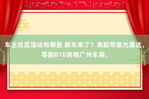 车主社区活动有哪些 新车来了？高配带激光雷达，零跑B10亮相广州车展。