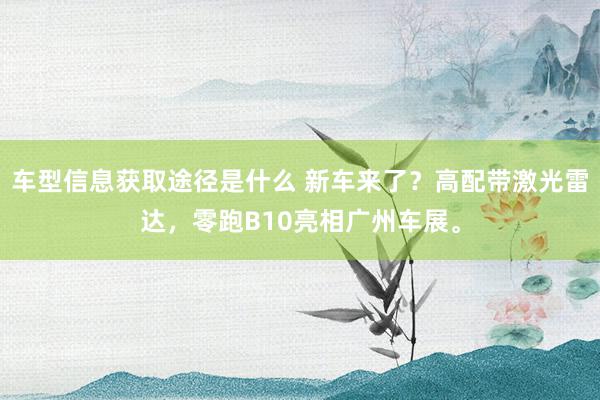 车型信息获取途径是什么 新车来了？高配带激光雷达，零跑B10亮相广州车展。