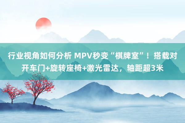 行业视角如何分析 MPV秒变“棋牌室”！搭载对开车门+旋转座椅+激光雷达，轴距超3米