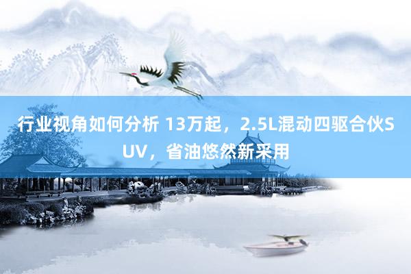 行业视角如何分析 13万起，2.5L混动四驱合伙SUV，省油悠然新采用