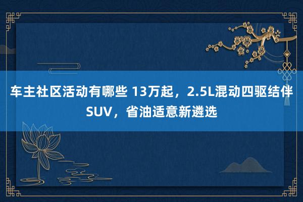 车主社区活动有哪些 13万起，2.5L混动四驱结伴SUV，省油适意新遴选