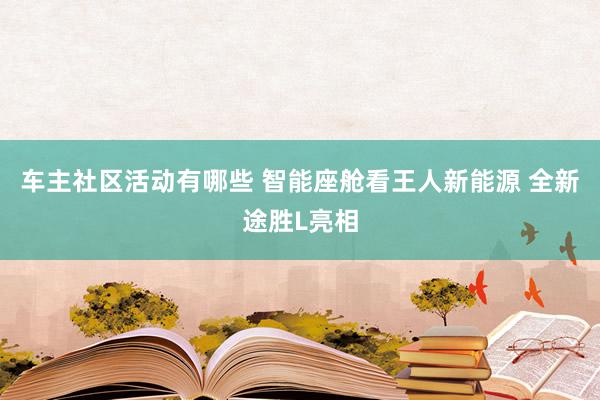 车主社区活动有哪些 智能座舱看王人新能源 全新途胜L亮相