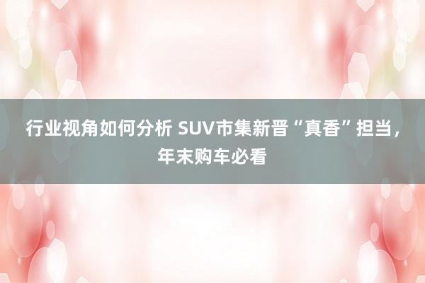 行业视角如何分析 SUV市集新晋“真香”担当，年末购车必看