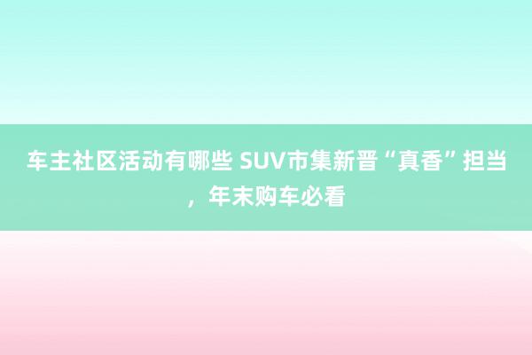 车主社区活动有哪些 SUV市集新晋“真香”担当，年末购车必看