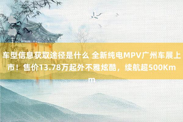 车型信息获取途径是什么 全新纯电MPV广州车展上市！售价13.78万起外不雅炫酷，续航超500Km