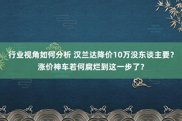 行业视角如何分析 汉兰达降价10万没东谈主要？涨价神车若何腐烂到这一步了？