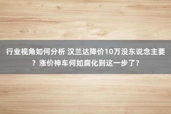 行业视角如何分析 汉兰达降价10万没东说念主要？涨价神车何如腐化到这一步了？