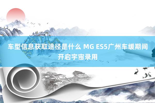 车型信息获取途径是什么 MG ES5广州车缓期间开启宇宙录用