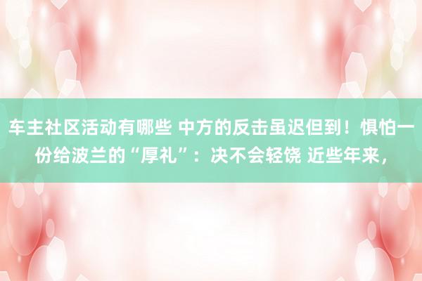 车主社区活动有哪些 中方的反击虽迟但到！惧怕一份给波兰的“厚礼”：决不会轻饶 近些年来，