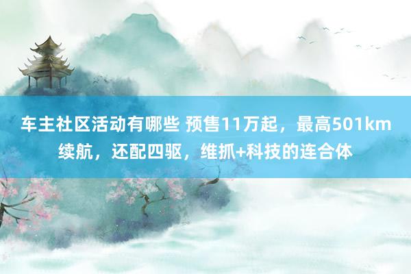 车主社区活动有哪些 预售11万起，最高501km续航，还配四驱，维抓+科技的连合体