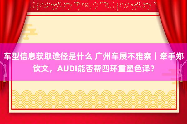 车型信息获取途径是什么 广州车展不雅察丨牵手郑钦文，AUDI能否帮四环重塑色泽？