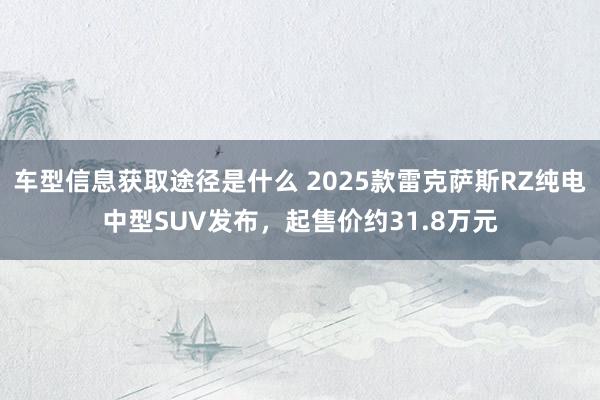 车型信息获取途径是什么 2025款雷克萨斯RZ纯电中型SUV发布，起售价约31.8万元