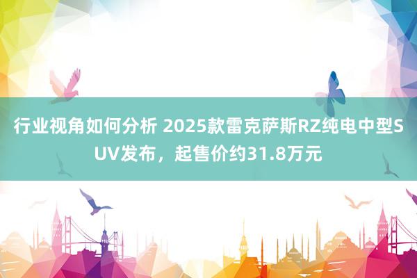 行业视角如何分析 2025款雷克萨斯RZ纯电中型SUV发布，起售价约31.8万元