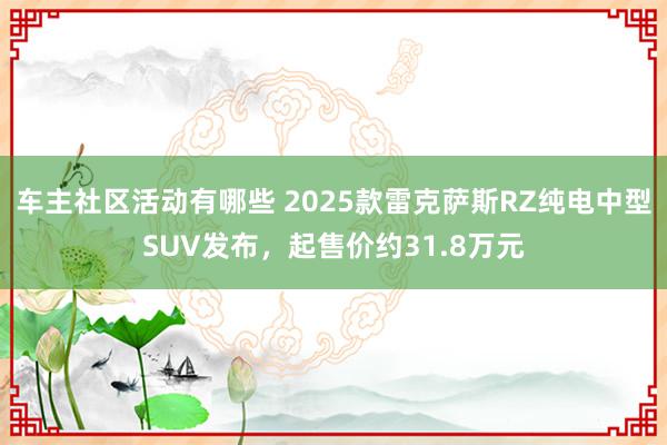 车主社区活动有哪些 2025款雷克萨斯RZ纯电中型SUV发布，起售价约31.8万元