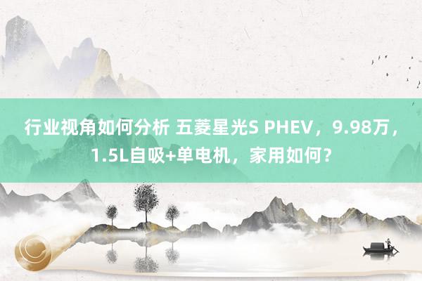 行业视角如何分析 五菱星光S PHEV，9.98万，1.5L自吸+单电机，家用如何？