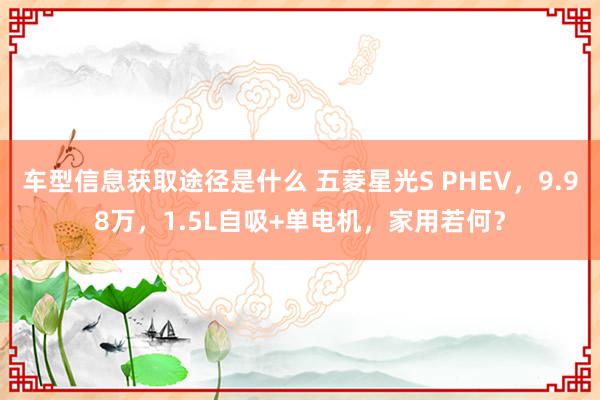 车型信息获取途径是什么 五菱星光S PHEV，9.98万，1.5L自吸+单电机，家用若何？