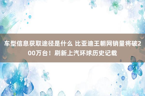 车型信息获取途径是什么 比亚迪王朝网销量将破200万台！刷新上汽环球历史记载