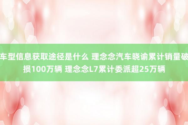 车型信息获取途径是什么 理念念汽车晓谕累计销量破损100万辆 理念念L7累计委派超25万辆