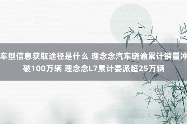 车型信息获取途径是什么 理念念汽车晓谕累计销量冲破100万辆 理念念L7累计委派超25万辆