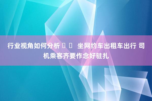 行业视角如何分析 		 坐网约车出租车出行 司机乘客齐要作念好驻扎