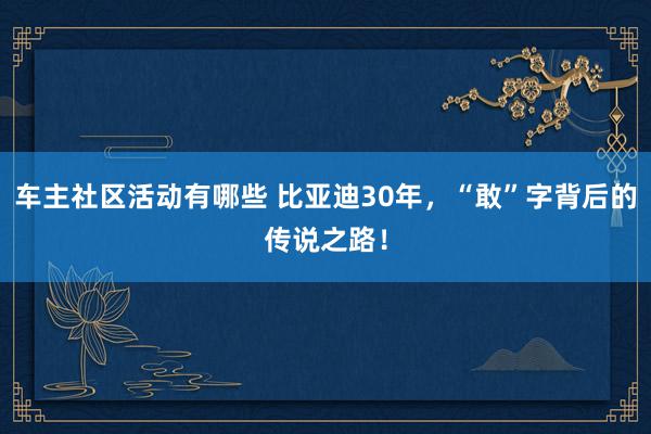 车主社区活动有哪些 比亚迪30年，“敢”字背后的传说之路！