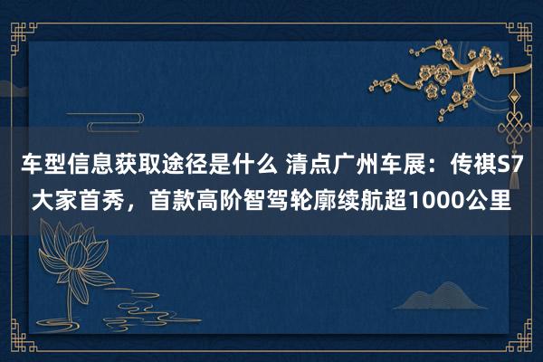 车型信息获取途径是什么 清点广州车展：传祺S7大家首秀，首款高阶智驾轮廓续航超1000公里