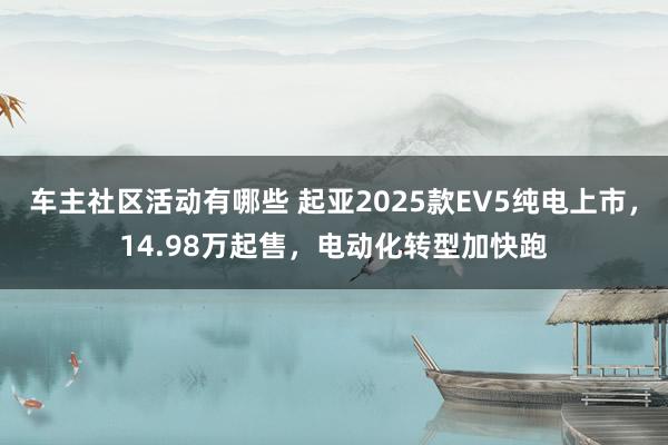 车主社区活动有哪些 起亚2025款EV5纯电上市，14.98万起售，电动化转型加快跑