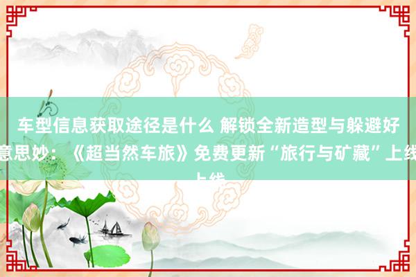 车型信息获取途径是什么 解锁全新造型与躲避好意思妙：《超当然车旅》免费更新“旅行与矿藏”上线