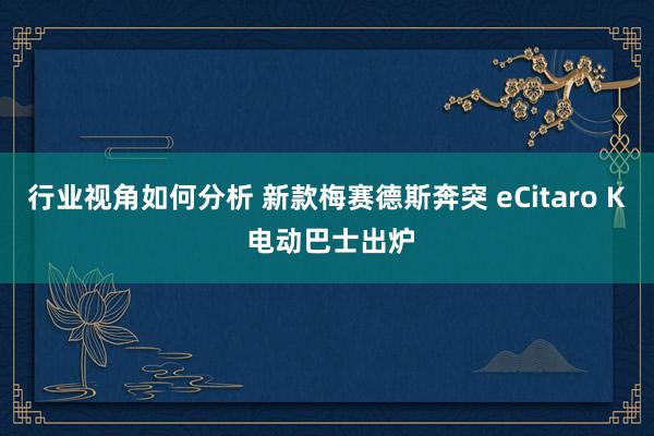 行业视角如何分析 新款梅赛德斯奔突 eCitaro K 电动巴士出炉