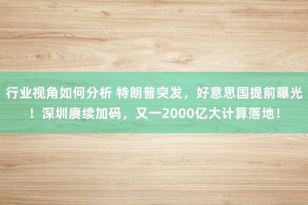 行业视角如何分析 特朗普突发，好意思国提前曝光！深圳赓续加码，又一2000亿大计算落地！