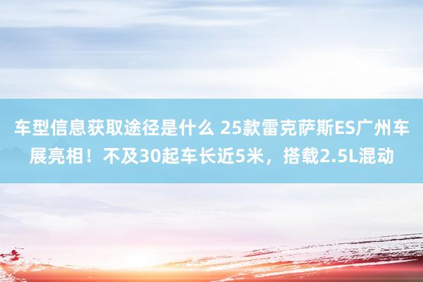 车型信息获取途径是什么 25款雷克萨斯ES广州车展亮相！不及30起车长近5米，搭载2.5L混动