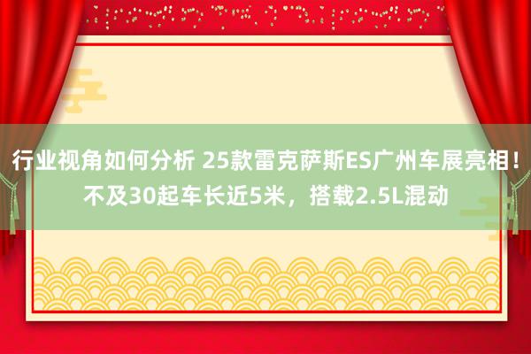 行业视角如何分析 25款雷克萨斯ES广州车展亮相！不及30起车长近5米，搭载2.5L混动