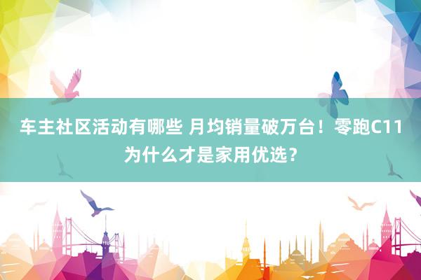 车主社区活动有哪些 月均销量破万台！零跑C11为什么才是家用优选？