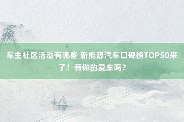 车主社区活动有哪些 新能源汽车口碑榜TOP50来了！有你的爱车吗？