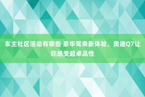 车主社区活动有哪些 豪华驾乘新体验，奥迪Q7让你感受超卓品性