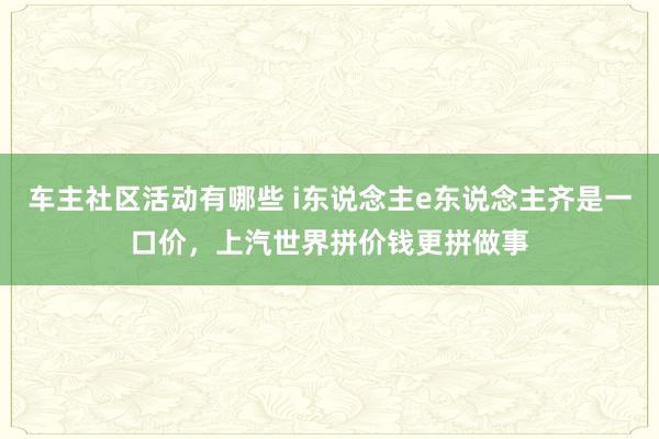 车主社区活动有哪些 i东说念主e东说念主齐是一口价，上汽世界拼价钱更拼做事