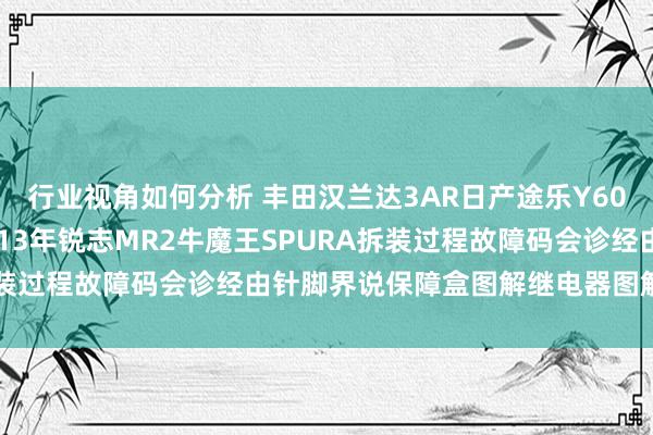 行业视角如何分析 丰田汉兰达3AR日产途乐Y60维修手册电路图贵寓2013年锐志MR2牛魔王SPURA拆装过程故障码会诊经由针脚界说保障盒图解继电器图解线束走