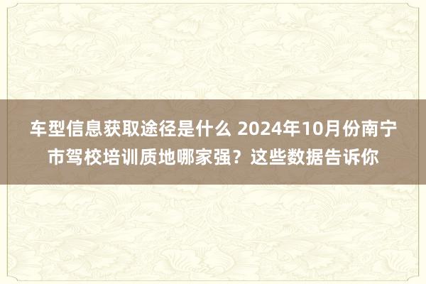 车型信息获取途径是什么 2024年10月份南宁市驾校培训质地哪家强？这些数据告诉你