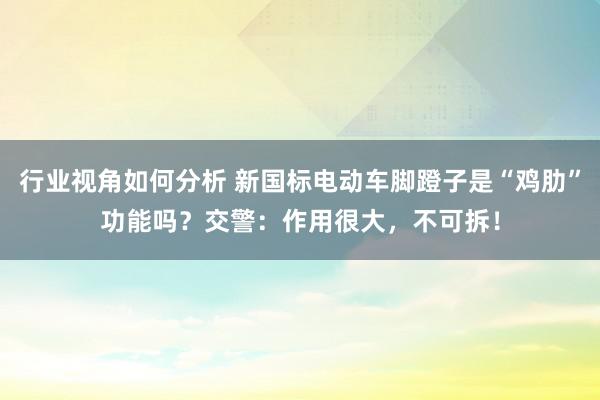 行业视角如何分析 新国标电动车脚蹬子是“鸡肋”功能吗？交警：作用很大，不可拆！