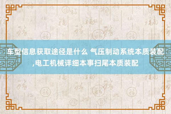 车型信息获取途径是什么 气压制动系统本质装配,电工机械详细本事扫尾本质装配