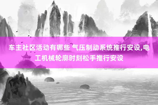 车主社区活动有哪些 气压制动系统推行安设,电工机械轮廓时刻松手推行安设