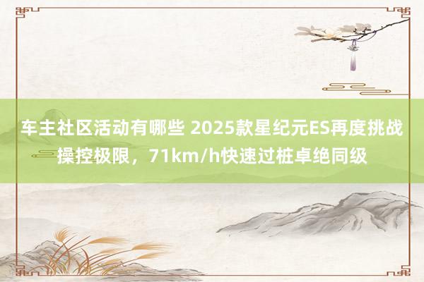 车主社区活动有哪些 2025款星纪元ES再度挑战操控极限，71km/h快速过桩卓绝同级