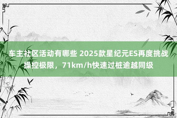 车主社区活动有哪些 2025款星纪元ES再度挑战操控极限，71km/h快速过桩逾越同级