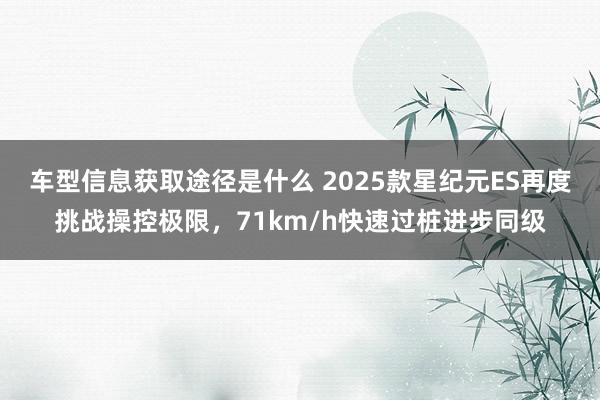 车型信息获取途径是什么 2025款星纪元ES再度挑战操控极限，71km/h快速过桩进步同级