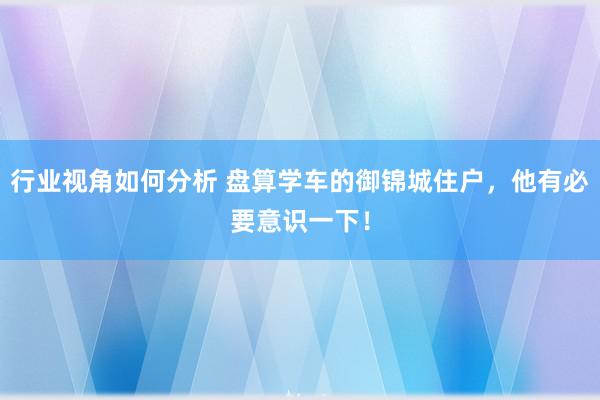 行业视角如何分析 盘算学车的御锦城住户，他有必要意识一下！